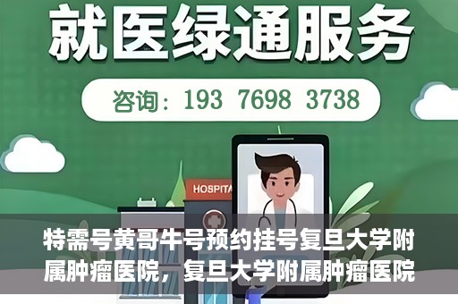 特需号黄哥牛号预约挂号复旦大学附属肿瘤医院，复旦大学附属肿瘤医院特需号黄哥牛号预约挂号指南