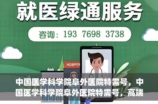 中国医学科学院阜外医院特需号，中国医学科学院阜外医院特需号，高端医疗服务的新标杆