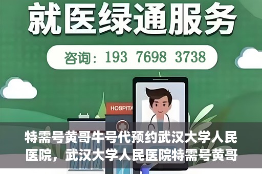 特需号黄哥牛号代预约武汉大学人民医院，武汉大学人民医院特需号黄哥牛号预约服务启动