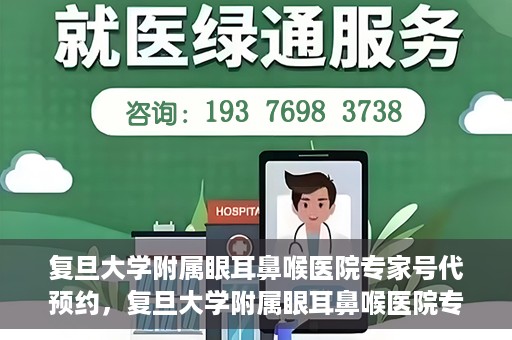 复旦大学附属眼耳鼻喉医院专家号代预约，复旦大学附属眼耳鼻喉医院专家号预约服务指南