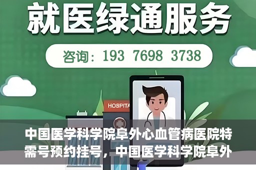 中国医学科学院阜外心血管病医院特需号预约挂号，中国医学科学院阜外心血管病医院特需号预约挂号服务详解