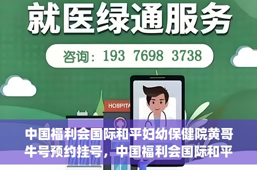 中国福利会国际和平妇幼保健院黄哥牛号预约挂号，中国福利会国际和平妇幼保健院黄哥牛号——预约挂号攻略