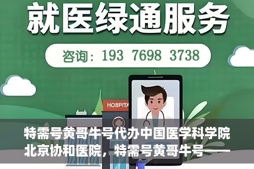 特需号黄哥牛号代办中国医学科学院北京协和医院，特需号黄哥牛号——北京协和医院代办服务详解
