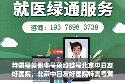 特需号黄哥牛号预约挂号北京中日友好医院，北京中日友好医院特需号黄哥牛号预约挂号服务启动