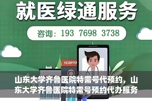 山东大学齐鲁医院特需号代预约，山东大学齐鲁医院特需号预约代办服务解析