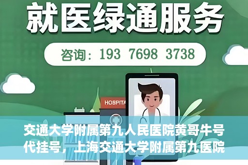 交通大学附属第九人民医院黄哥牛号代挂号，上海交通大学附属第九医院黄哥牛号代挂号攻略解析