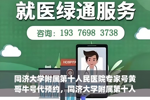 同济大学附属第十人民医院专家号黄哥牛号代预约，同济大学附属第十人民医院专家号黄哥牛号预约服务解析