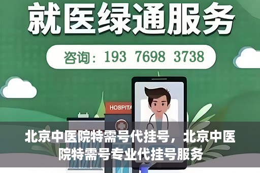 北京中医院特需号代挂号，北京中医院特需号专业代挂号服务