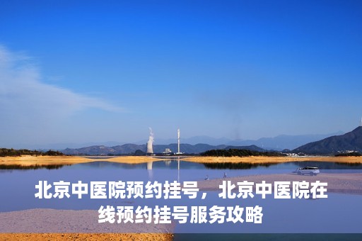 北京中医院预约挂号，北京中医院在线预约挂号服务攻略