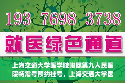 上海交通大学医学院附属第九人民医院特需号预约挂号，上海交通大学医学院附属第九人民医院特需号预约挂号指南