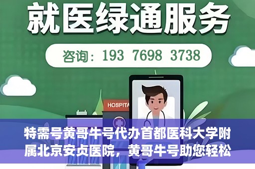 特需号黄哥牛号代办首都医科大学附属北京安贞医院，黄哥牛号助您轻松代办北京安贞医院特需号服务