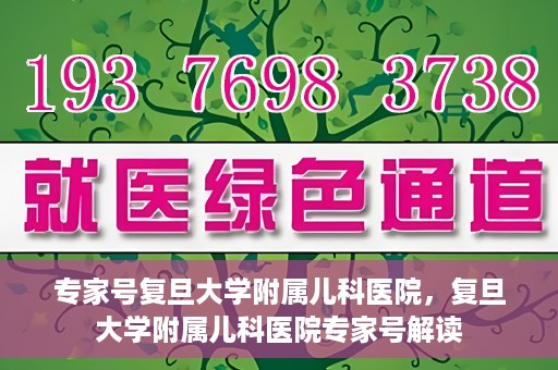 专家号复旦大学附属儿科医院，复旦大学附属儿科医院专家号解读