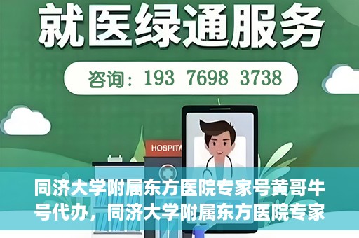 同济大学附属东方医院专家号黄哥牛号代办，同济大学附属东方医院专家号黄哥牛号预约代办服务解析