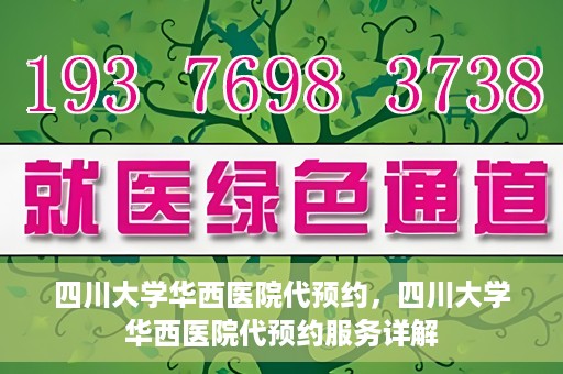 四川大学华西医院代预约，四川大学华西医院代预约服务详解