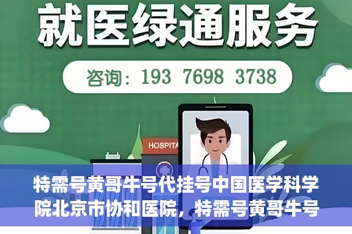 特需号黄哥牛号代挂号中国医学科学院北京市协和医院，特需号黄哥牛号在中国医学科学院北京协和医院代挂号服务详解