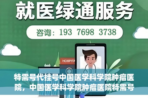 特需号代挂号中国医学科学院肿瘤医院，中国医学科学院肿瘤医院特需号代挂号服务详解
