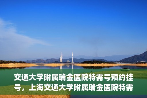 交通大学附属瑞金医院特需号预约挂号，上海交通大学附属瑞金医院特需号预约挂号攻略