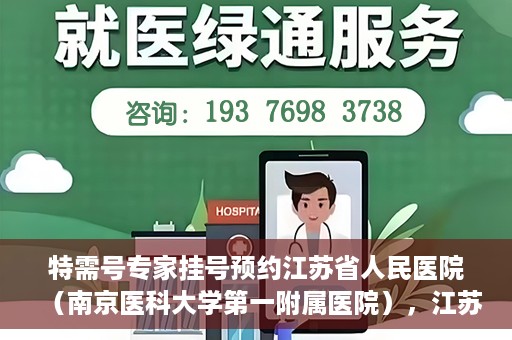 特需号专家挂号预约江苏省人民医院（南京医科大学第一附属医院），江苏省人民医院特需号专家挂号预约启动，名医资源一键预约