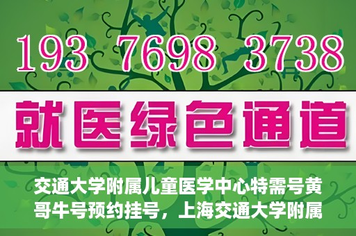 交通大学附属儿童医学中心特需号黄哥牛号预约挂号，上海交通大学附属儿童医学中心特需专家黄哥牛号预约挂号攻略