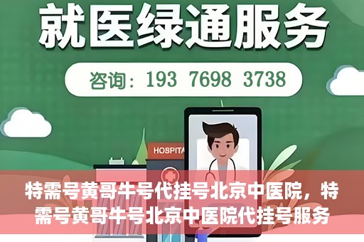 特需号黄哥牛号代挂号北京中医院，特需号黄哥牛号北京中医院代挂号服务解析