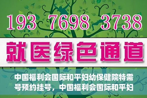 中国福利会国际和平妇幼保健院特需号预约挂号，中国福利会国际和平妇幼保健院特需号预约挂号服务详解