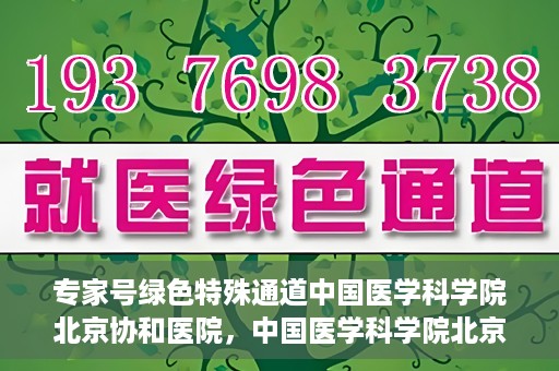 专家号绿色特殊通道中国医学科学院北京协和医院，中国医学科学院北京协和医院，专家号绿色特殊通道揭秘
