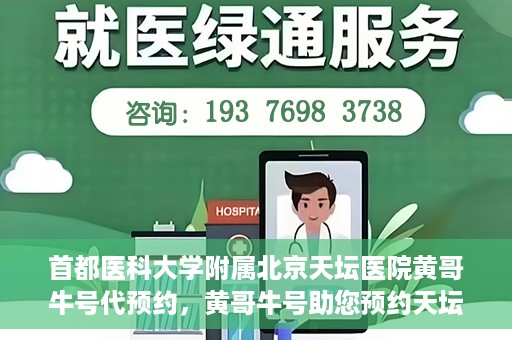 首都医科大学附属北京天坛医院黄哥牛号代预约，黄哥牛号助您预约天坛医院——权威医疗预约服务体验
