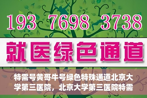 特需号黄哥牛号绿色特殊通道北京大学第三医院，北京大学第三医院特需号绿色特殊通道，黄哥牛号引领医疗新风尚
