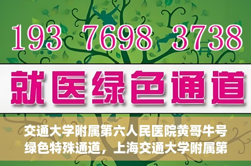 交通大学附属第六人民医院黄哥牛号绿色特殊通道，上海交通大学附属第六人民医院黄哥牛号绿色就医特殊通道开启