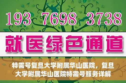 特需号复旦大学附属华山医院，复旦大学附属华山医院特需号服务详解