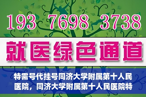特需号代挂号同济大学附属第十人民医院，同济大学附属第十人民医院特需号代挂号服务解析