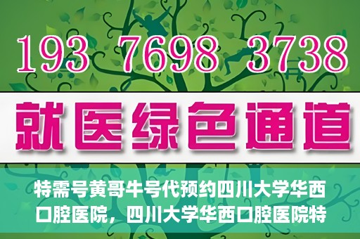 特需号黄哥牛号代预约四川大学华西口腔医院，四川大学华西口腔医院特需号黄哥牛号预约服务解读