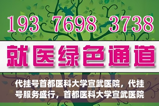 代挂号首都医科大学宣武医院，代挂号服务盛行，首都医科大学宣武医院如何应对？