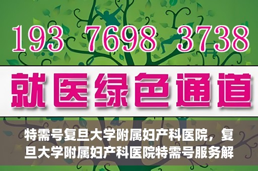 特需号复旦大学附属妇产科医院，复旦大学附属妇产科医院特需号服务解析