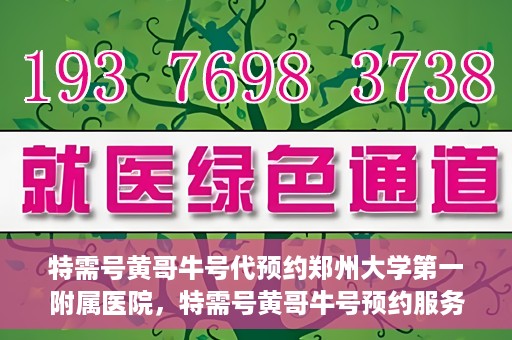特需号黄哥牛号代预约郑州大学第一附属医院，特需号黄哥牛号预约服务在郑州大学第一附属医院开启