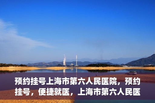预约挂号上海市第六人民医院，预约挂号，便捷就医，上海市第六人民医院挂号指南