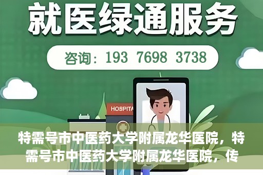 特需号市中医药大学附属龙华医院，特需号市中医药大学附属龙华医院，传统医学与现代医疗的完美结合