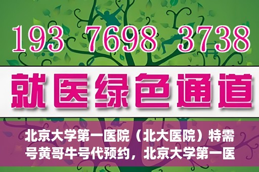 北京大学第一医院（北大医院）特需号黄哥牛号代预约，北京大学第一医院黄哥牛号特需号预约服务解析