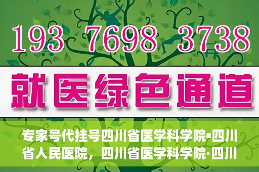 专家号代挂号四川省医学科学院•四川省人民医院，四川省医学科学院·四川省人民医院专家号代挂号服务解析