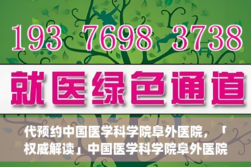 代预约中国医学科学院阜外医院，「权威解读」中国医学科学院阜外医院预约指南与就医体验分享