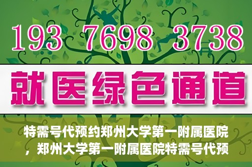 特需号代预约郑州大学第一附属医院，郑州大学第一附属医院特需号代预约服务详解