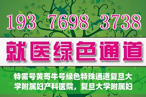 特需号黄哥牛号绿色特殊通道复旦大学附属妇产科医院，复旦大学附属妇产科医院特需绿色特殊通道，黄哥牛号引领医疗新风尚