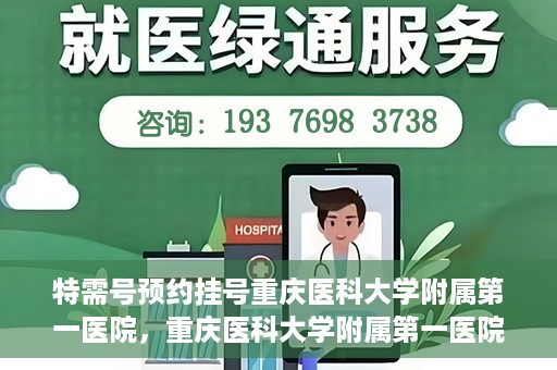 特需号预约挂号重庆医科大学附属第一医院，重庆医科大学附属第一医院特需号预约挂号服务解析