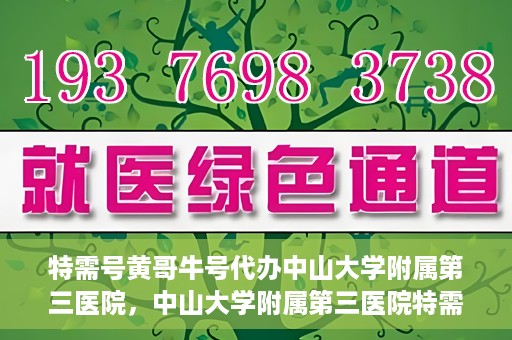 特需号黄哥牛号代办中山大学附属第三医院，中山大学附属第三医院特需号黄哥牛号代办服务
