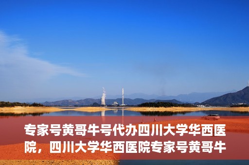 专家号黄哥牛号代办四川大学华西医院，四川大学华西医院专家号黄哥牛号代办服务解析