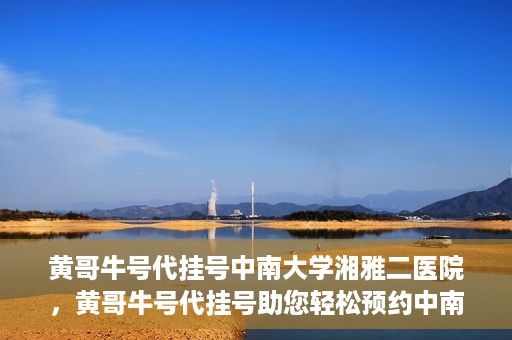 黄哥牛号代挂号中南大学湘雅二医院，黄哥牛号代挂号助您轻松预约中南大学湘雅二医院专家号