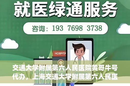 交通大学附属第六人民医院黄哥牛号代办，上海交通大学附属第六人民医院黄哥牛号代办服务解析