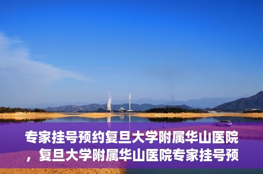专家挂号预约复旦大学附属华山医院，复旦大学附属华山医院专家挂号预约解析