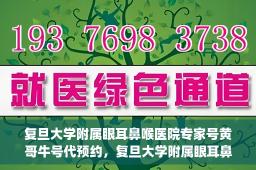 复旦大学附属眼耳鼻喉医院专家号黄哥牛号代预约，复旦大学附属眼耳鼻喉医院专家号黄哥牛号预约服务解析