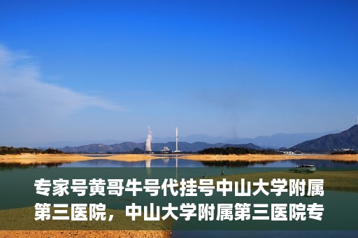 专家号黄哥牛号代挂号中山大学附属第三医院，中山大学附属第三医院专家号黄哥牛号代挂号解析